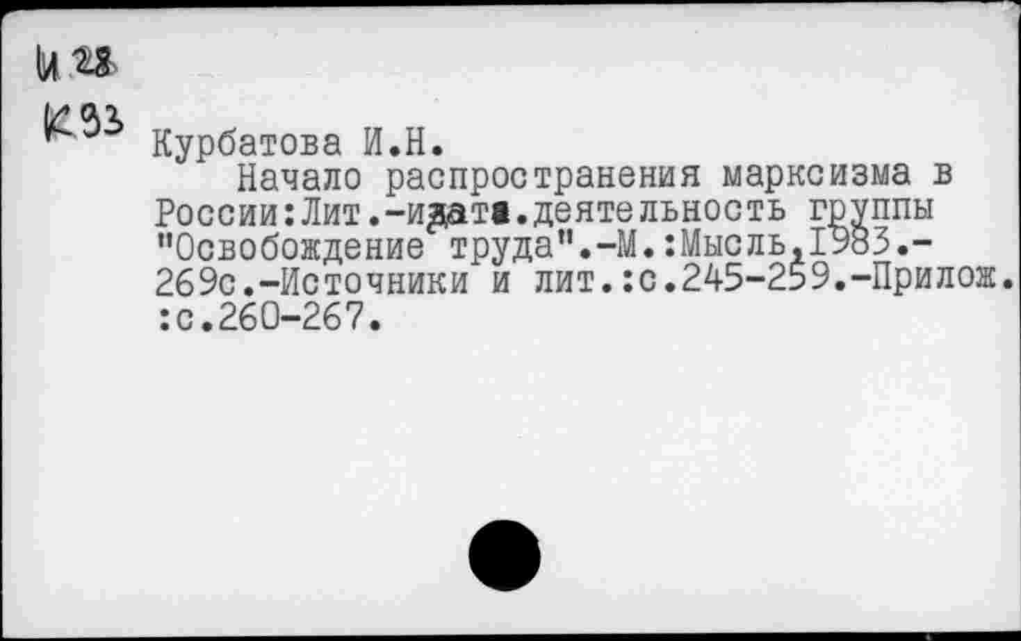 ﻿Курбатова И.Н.
Начало распространения марксизма в России:Лит.-и^ата.деятельность группы "Освобождение труда".-М.:Мысль,Г983.-269с.-Источники и лит.:с.245-259.-Прилож. :с.260-267.